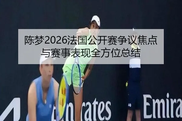 陈梦2026法国公开赛争议焦点与赛事表现全方位总结