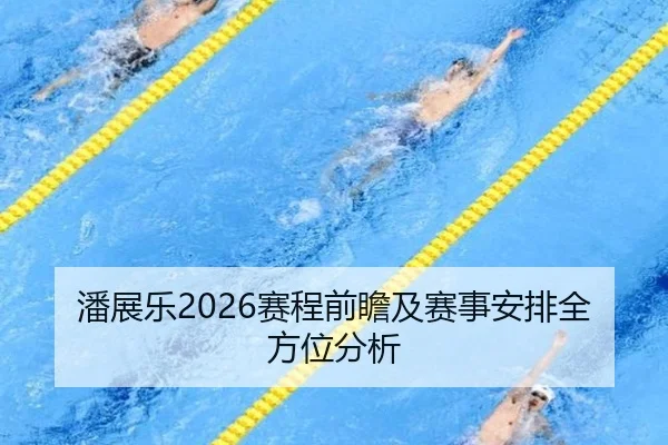 潘展乐2026赛程前瞻及赛事安排全方位分析